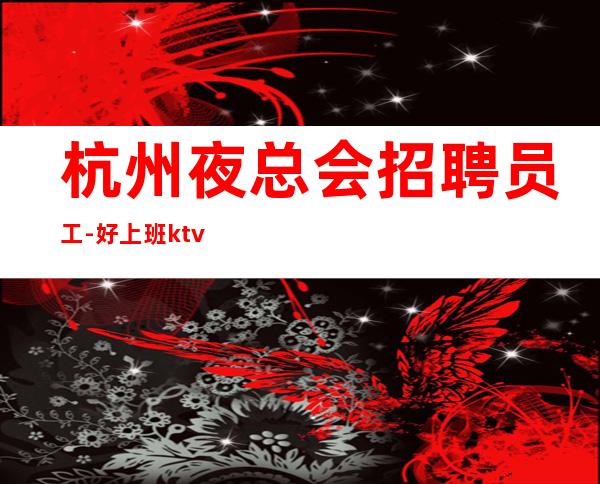 杭州夜总会招聘员工-好上班ktv长相一般即可