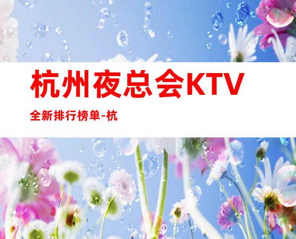 杭州夜总会KTV全新排行榜单-杭州夜总会KTV包厢预定