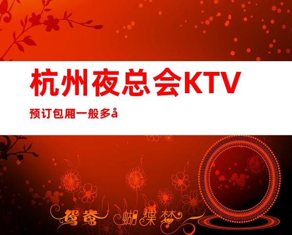 杭州夜总会KTV预订包厢一般多少，好玩的ktv预订