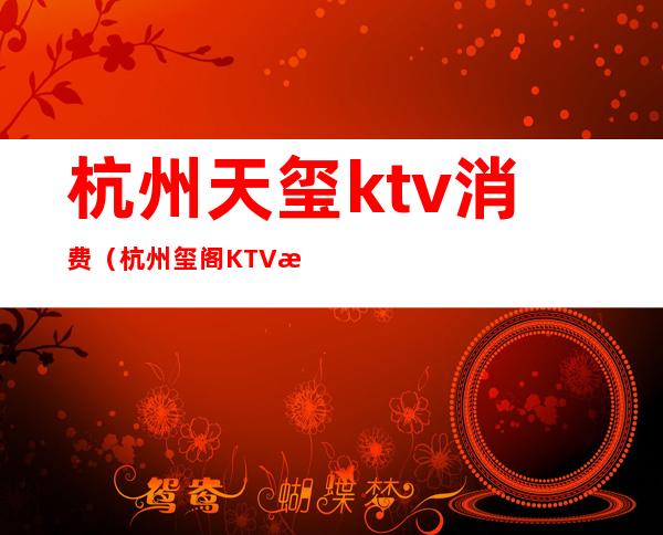 杭州天玺ktv消费（杭州玺阁KTV怎么样）