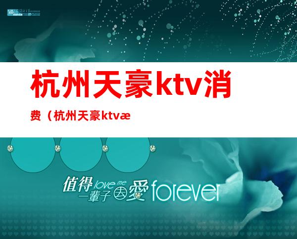 杭州天豪ktv消费（杭州天豪ktv消费高吗）