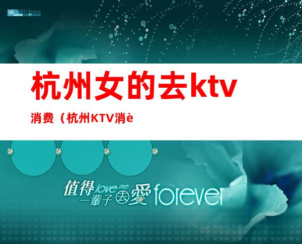 杭州女的去ktv消费（杭州KTV消费）