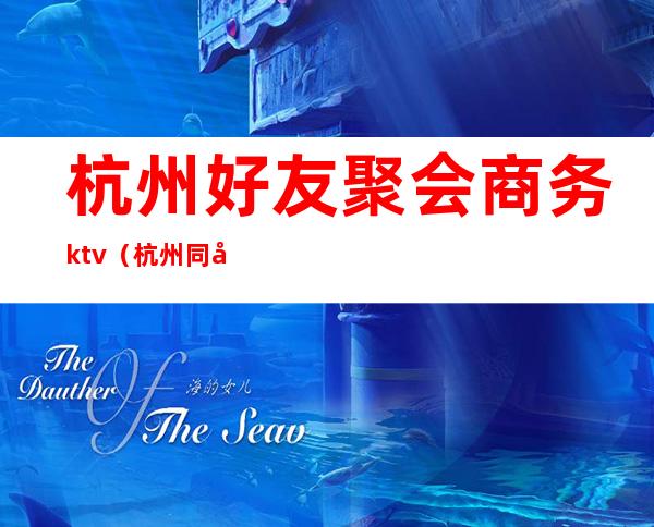 杭州好友聚会商务ktv（杭州同城聚会）