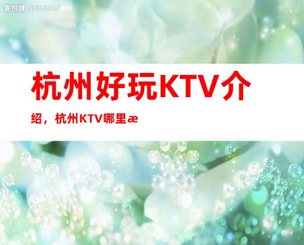 杭州好玩KTV介绍，杭州KTV哪里有优质豪华去处 – 杭州西湖商务KTV