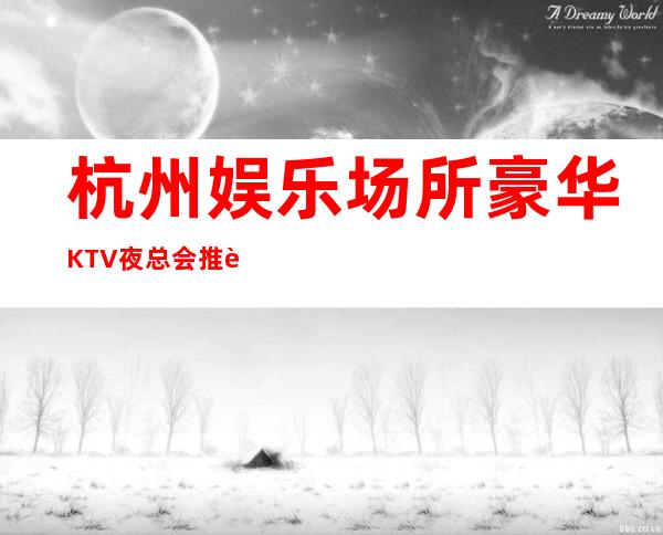 杭州娱乐场所豪华KTV夜总会推荐这几家适合宴请接待KTV