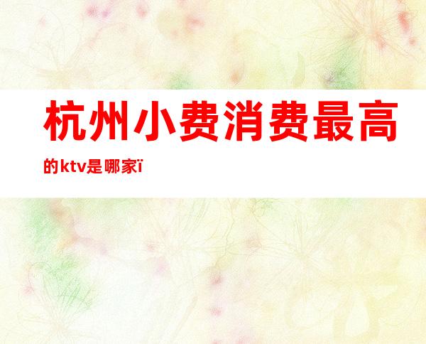 杭州小费消费最高的ktv是哪家（）