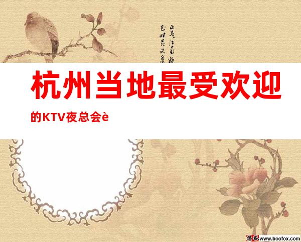 杭州当地最受欢迎的KTV夜总会详细介绍