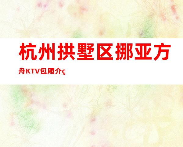 杭州拱墅区挪亚方舟KTV包厢介绍-不吭不骗的店 – 杭州拱墅商务KTV