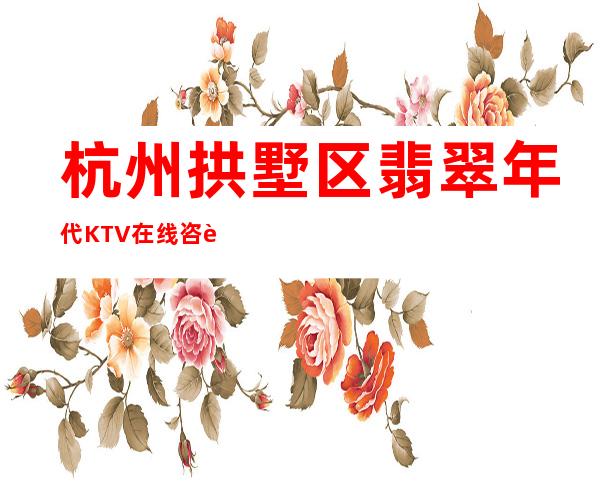 杭州拱墅区翡翠年代KTV在线咨询-接待蕞优选择 – 杭州拱墅商务KTV