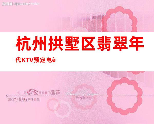 杭州拱墅区翡翠年代KTV预定电话-好评多多的店 – 杭州拱墅商务KTV