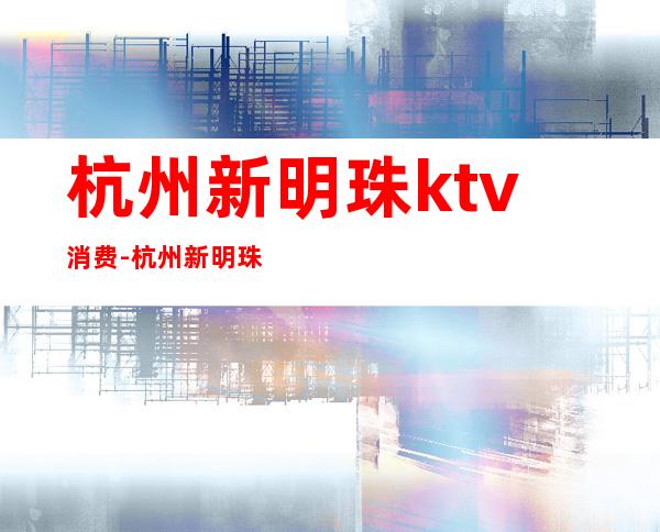 杭州新明珠ktv消费-杭州新明珠六楼干嘛的