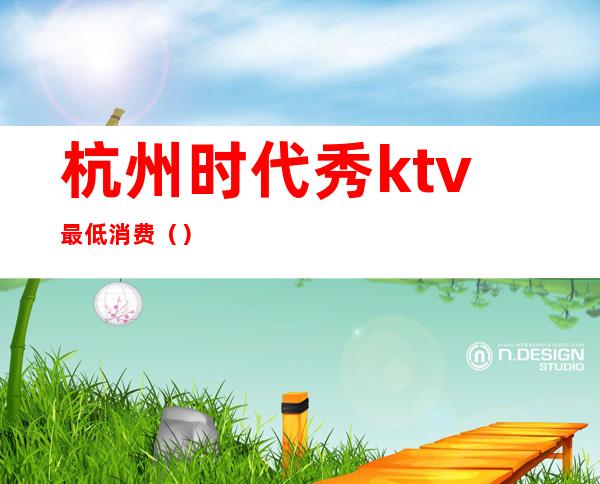 杭州时代秀ktv最低消费（）