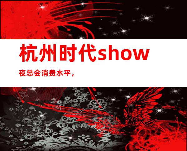 杭州时代show夜总会消费水平，时代show是荤的还是素。