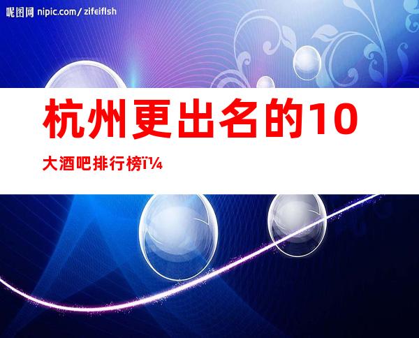 杭州更出名的10大酒吧排行榜！请问你玩过几家？