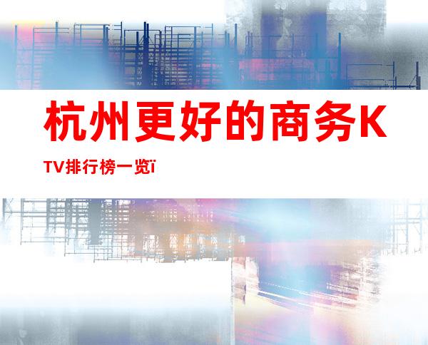 杭州更好的商务KTV排行榜一览，杭州更高夜总会包厢预订