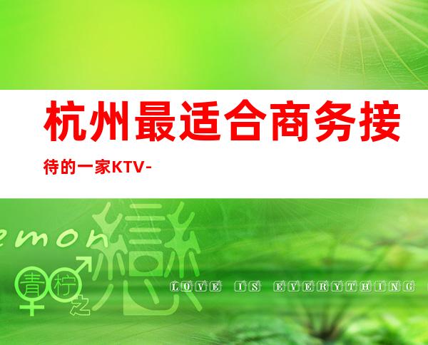 杭州最适合商务接待的一家KTV-杭州KTV预订介绍-消费情况