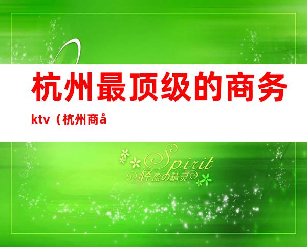 杭州最顶级的商务ktv（杭州商务宴请哪里好）