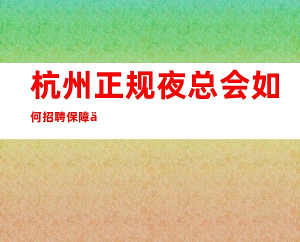 杭州正规夜总会如何招聘保障一切起