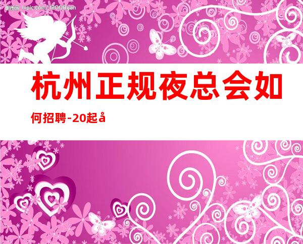 杭州正规夜总会如何招聘-20起夜总会想改变现状的来