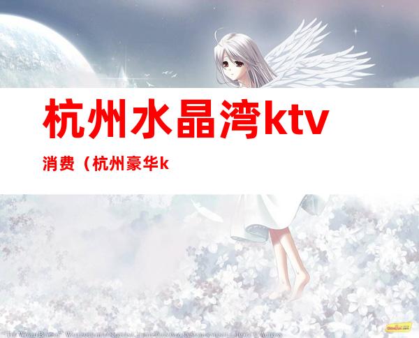 杭州水晶湾ktv消费（杭州豪华ktv）