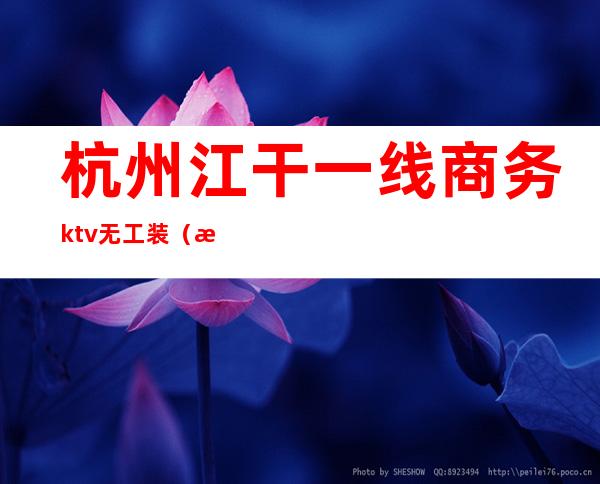 杭州江干一线商务ktv无工装（杭州ktv江干区招聘佳丽）