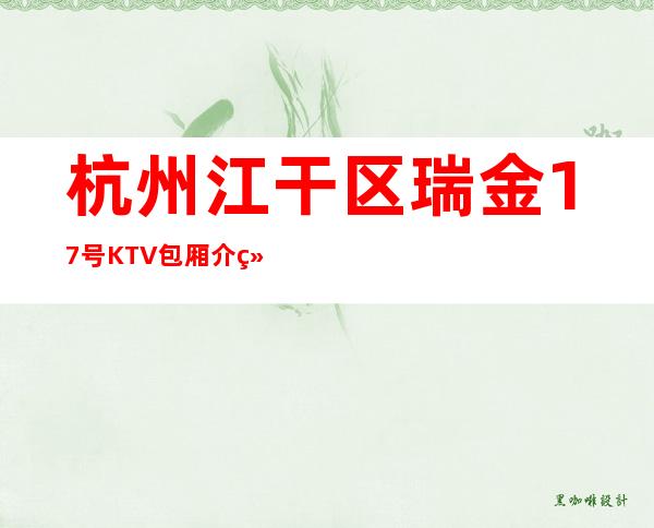 杭州江干区瑞金17号KTV包厢介绍-不吭不骗的店 – 杭州江干商务KTV