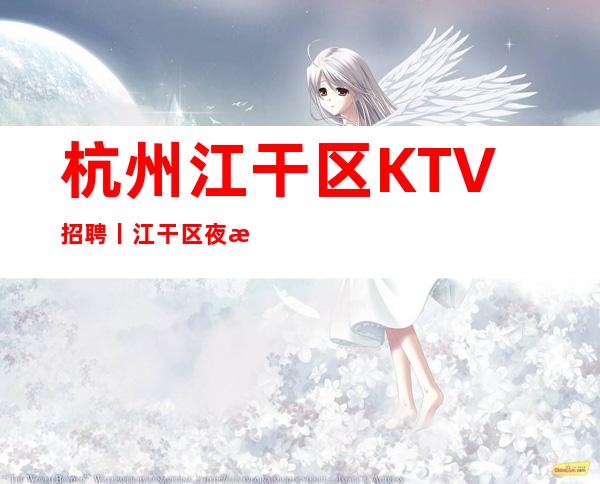 杭州江干区KTV招聘丨江干区夜总会KTV商务会所招聘