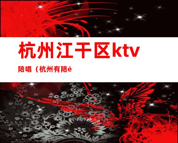 杭州江干区ktv陪唱（杭州有陪酒的ktv）