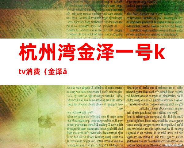 杭州湾金泽一号ktv消费（金泽一号ktv 杭州湾）