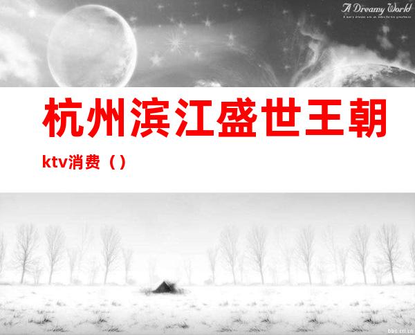 杭州滨江盛世王朝ktv消费（）