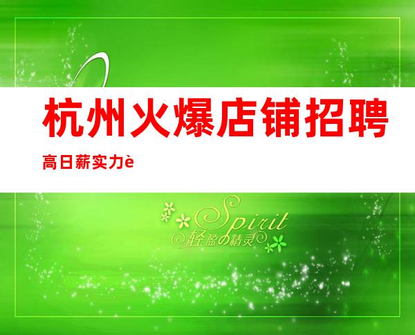 杭州火爆店铺招聘 高日薪 实力老场欢迎优秀的你