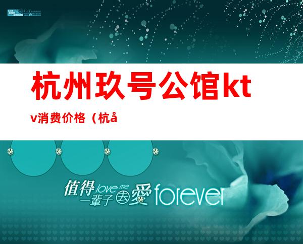 杭州玖号公馆ktv消费价格（杭州玖号公馆ktv怎么样）