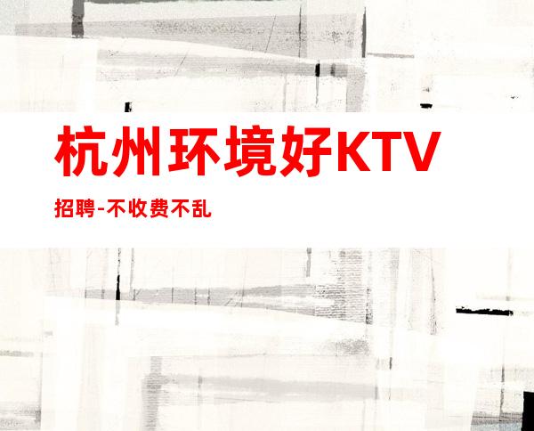 杭州环境好KTV招聘-不收费不乱收费-更高KTV招聘环境好