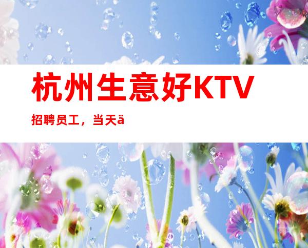 杭州生意好KTV招聘员工，当天上班直至下班全程有人带