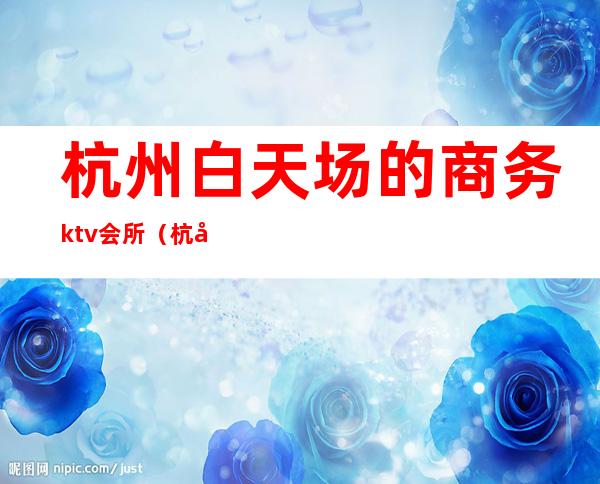 杭州白天场的商务ktv会所（杭州ktv场子）