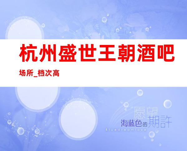 杭州盛世王朝酒吧场所_档次高颜子高不能不去的更高酒吧