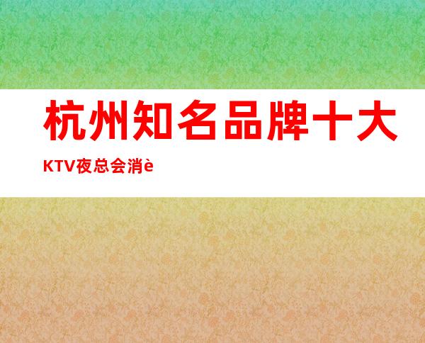 杭州知名品牌十大KTV夜总会消费水平及预订强烈推荐