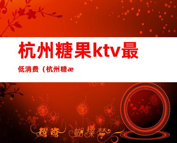 杭州糖果ktv最低消费（杭州糖果KTV）