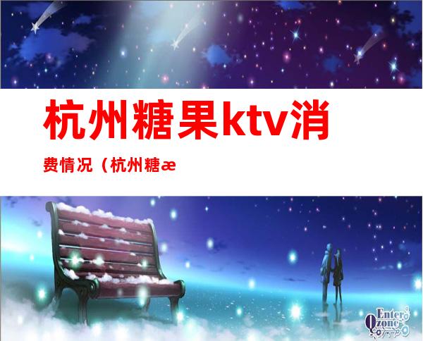 杭州糖果ktv消费情况（杭州糖果ktv价目表）