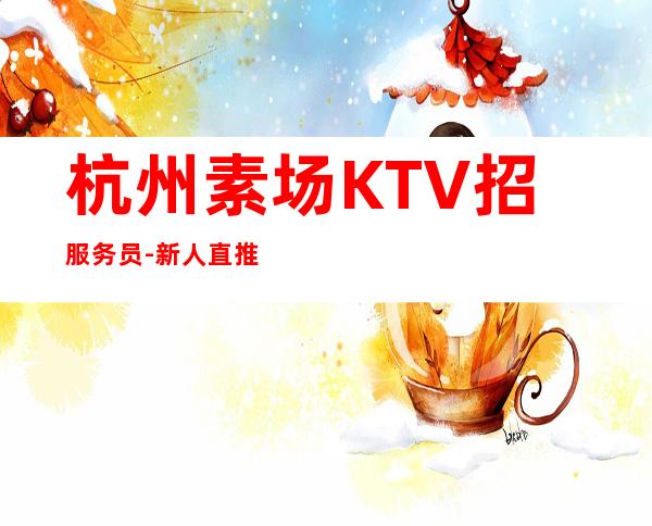 杭州素场KTV招服务员-新人直推上班