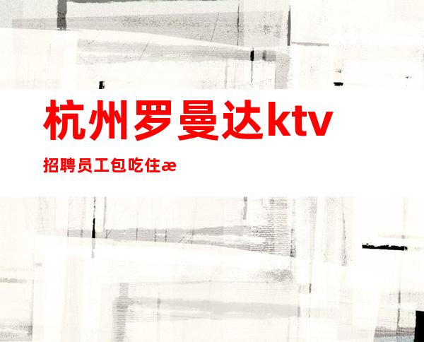 杭州罗曼达ktv招聘员工 包吃住无任务生意稳