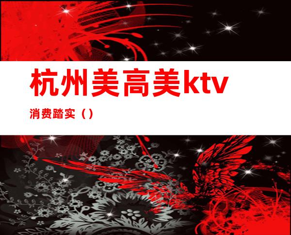 杭州美高美ktv消费踏实（）