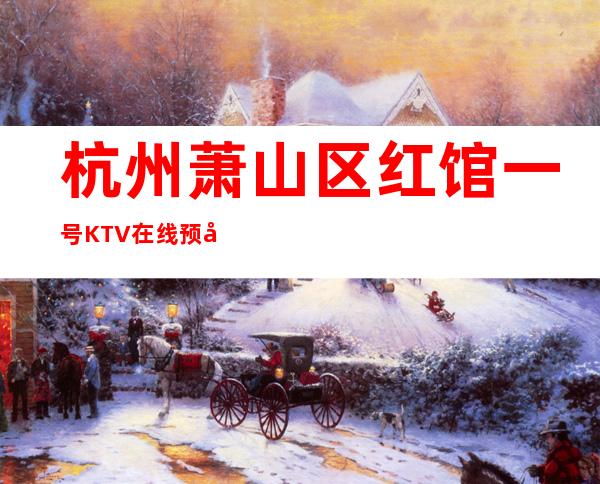 杭州萧山区红馆一号KTV在线预定-评价实惠的店 – 杭州萧山商务KTV