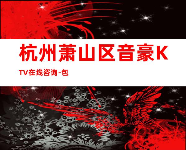 杭州萧山区音豪KTV在线咨询-包厢环境一览 – 杭州萧山商务KTV