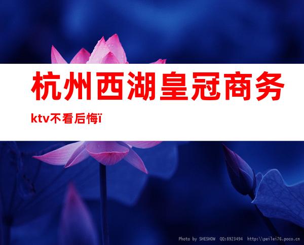 杭州西湖皇冠商务ktv不看后悔（杭州皇城国际ktv）