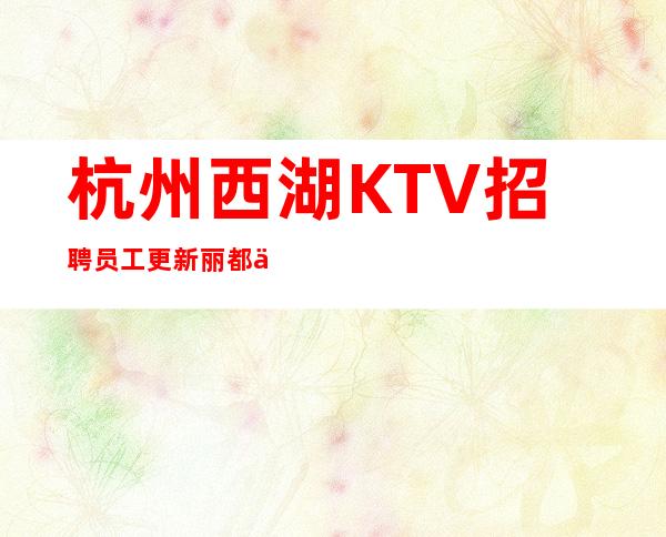 杭州西湖KTV招聘员工更新丽都会招聘信息你值得加入