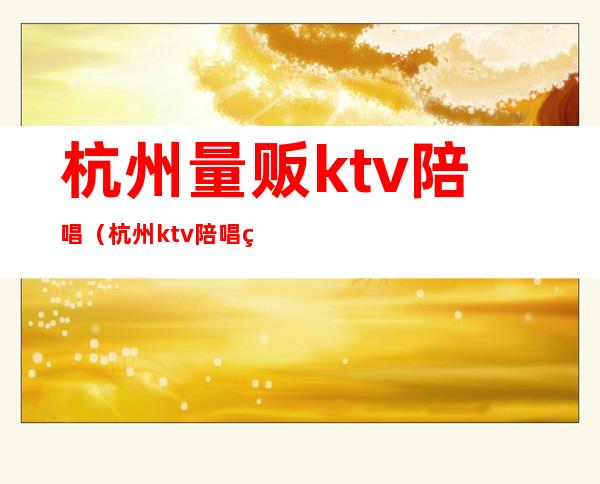 杭州量贩ktv陪唱（杭州ktv陪唱男招聘）