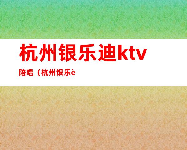 杭州银乐迪ktv陪唱（杭州银乐迪KTV）