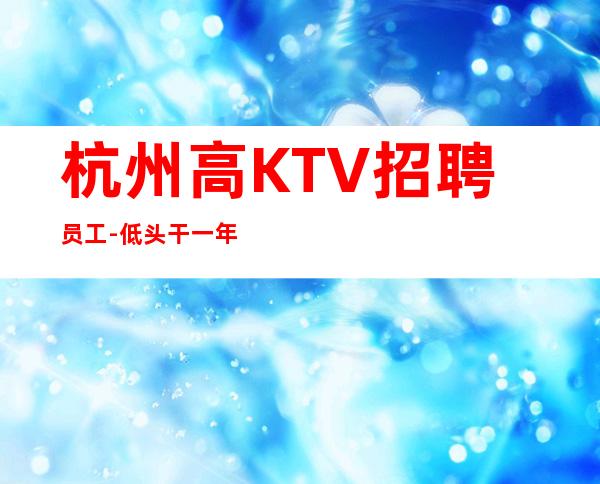 杭州高KTV招聘员工-低头干一年衣锦还乡