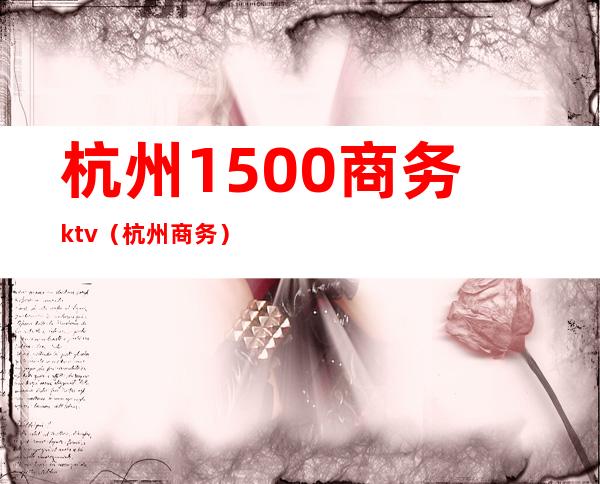 杭州1500商务ktv（杭州 商务）